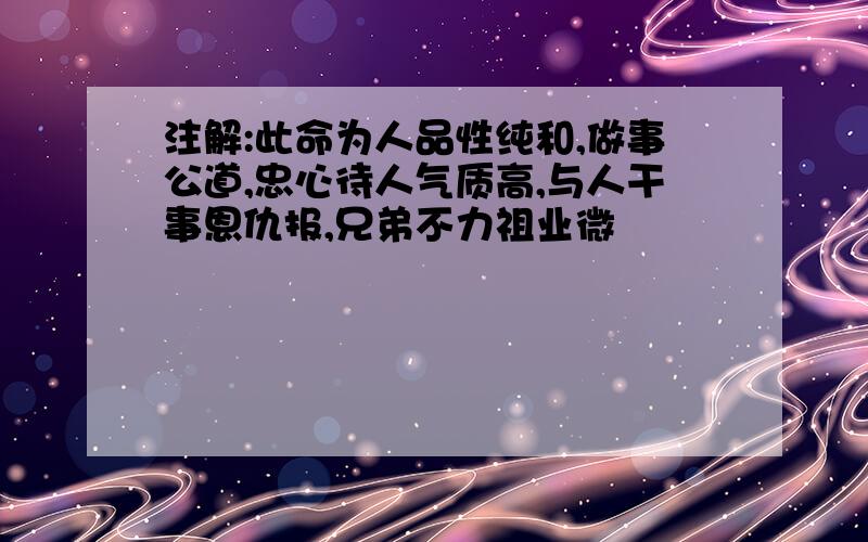 注解:此命为人品性纯和,做事公道,忠心待人气质高,与人干事恩仇报,兄弟不力祖业微