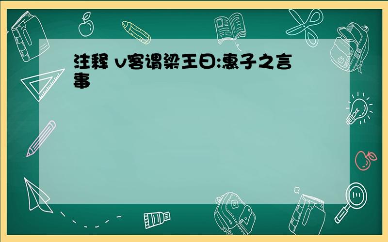 注释 v客谓梁王曰:惠子之言事