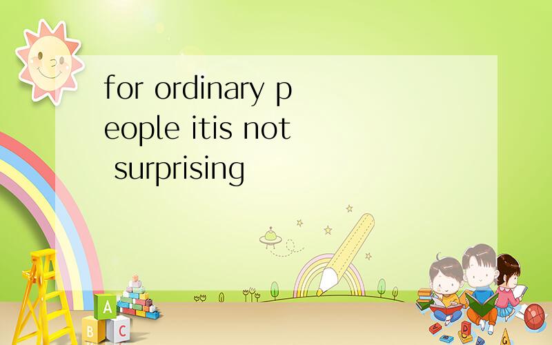 for ordinary people itis not surprising