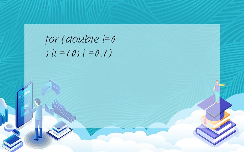 for(double i=0;i!=10;i =0.1)