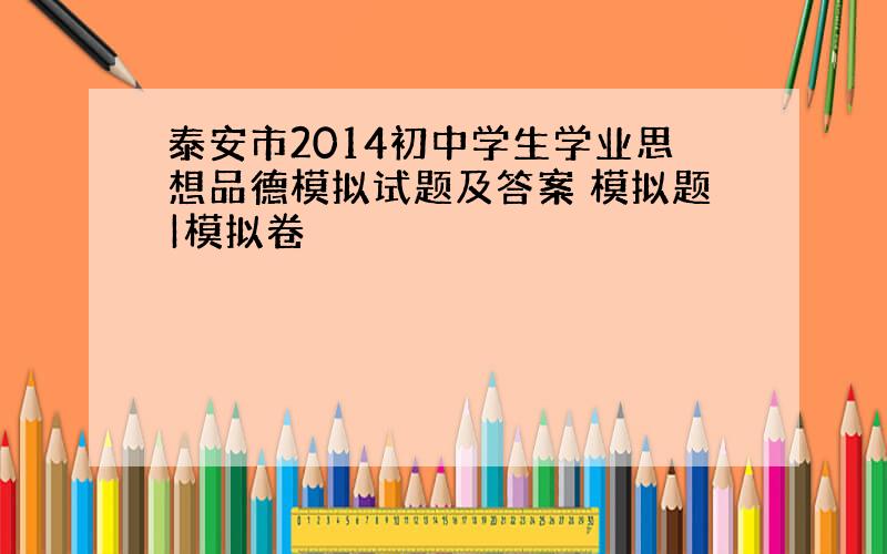 泰安市2014初中学生学业思想品德模拟试题及答案 模拟题|模拟卷