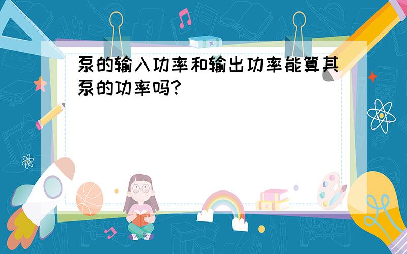 泵的输入功率和输出功率能算其泵的功率吗?