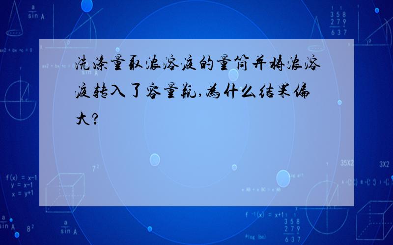 洗涤量取浓溶液的量筒并将浓溶液转入了容量瓶,为什么结果偏大?