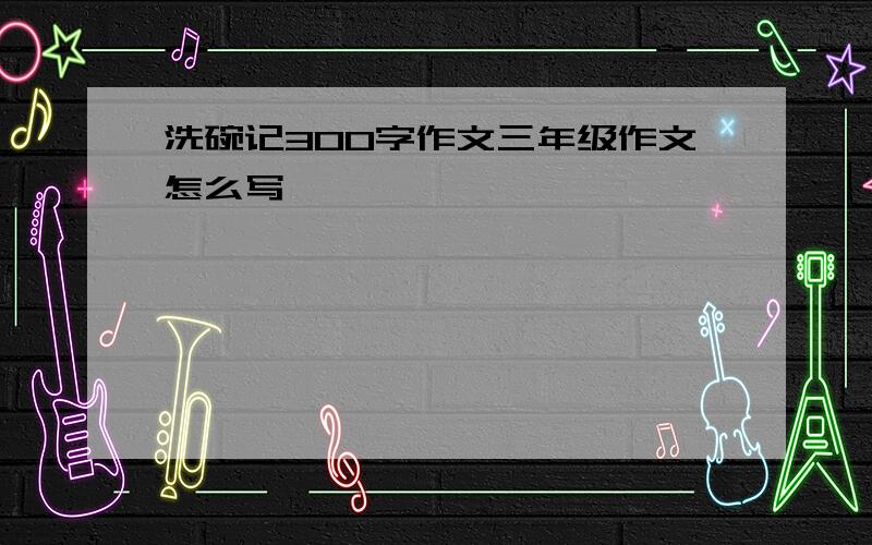 洗碗记300字作文三年级作文怎么写