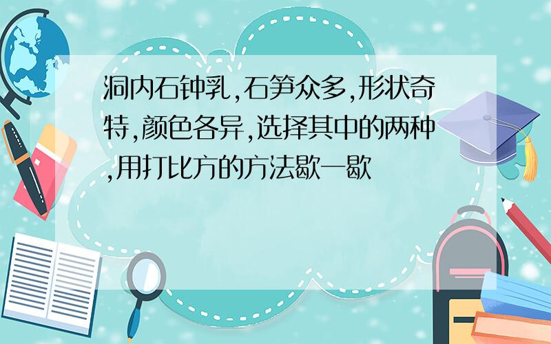 洞内石钟乳,石笋众多,形状奇特,颜色各异,选择其中的两种,用打比方的方法歇一歇