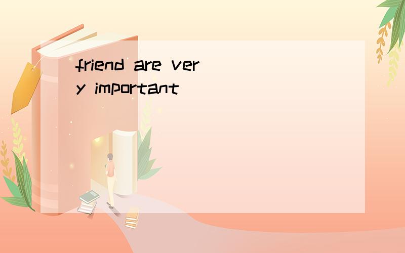 friend are very important