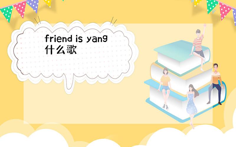 friend is yang什么歌