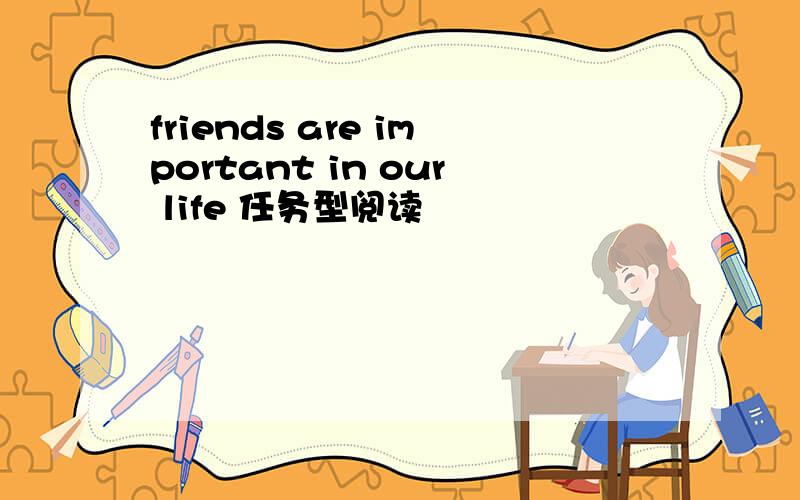 friends are important in our life 任务型阅读