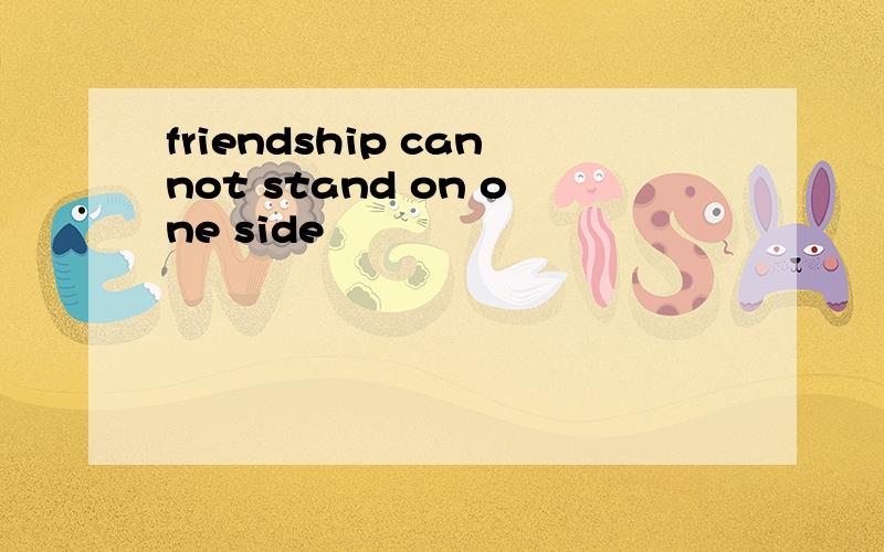 friendship cannot stand on one side