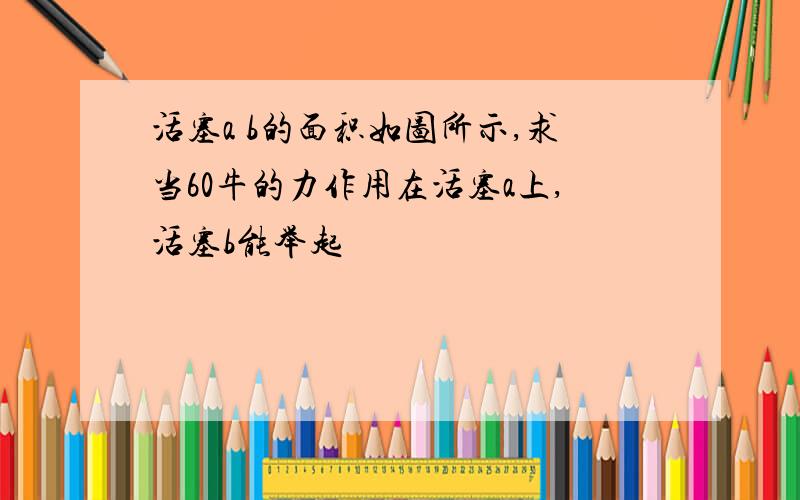 活塞a b的面积如图所示,求当60牛的力作用在活塞a上,活塞b能举起