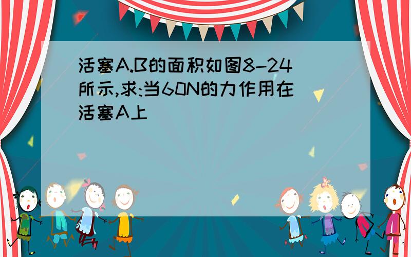 活塞A.B的面积如图8-24所示,求:当60N的力作用在活塞A上