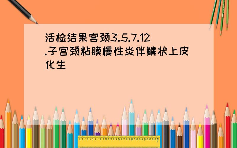 活检结果宫颈3.5.7.12.子宫颈粘膜慢性炎伴鳞状上皮化生