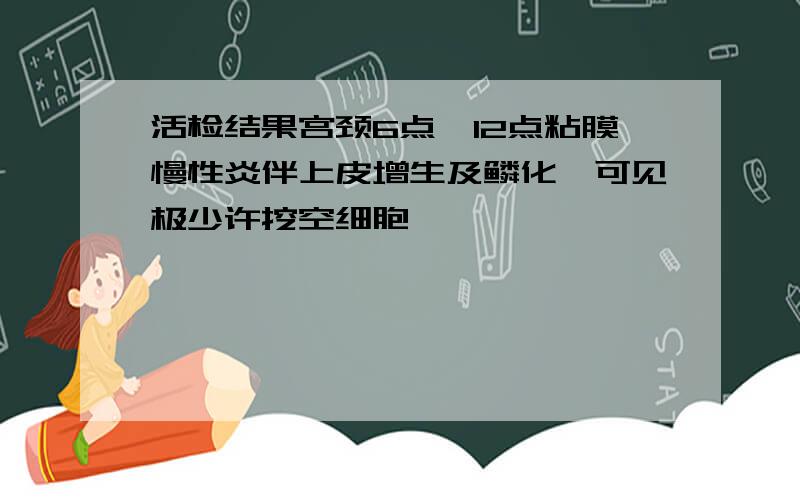 活检结果宫颈6点,12点粘膜慢性炎伴上皮增生及鳞化,可见极少许挖空细胞