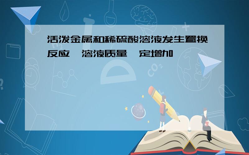 活泼金属和稀硫酸溶液发生置换反应,溶液质量一定增加