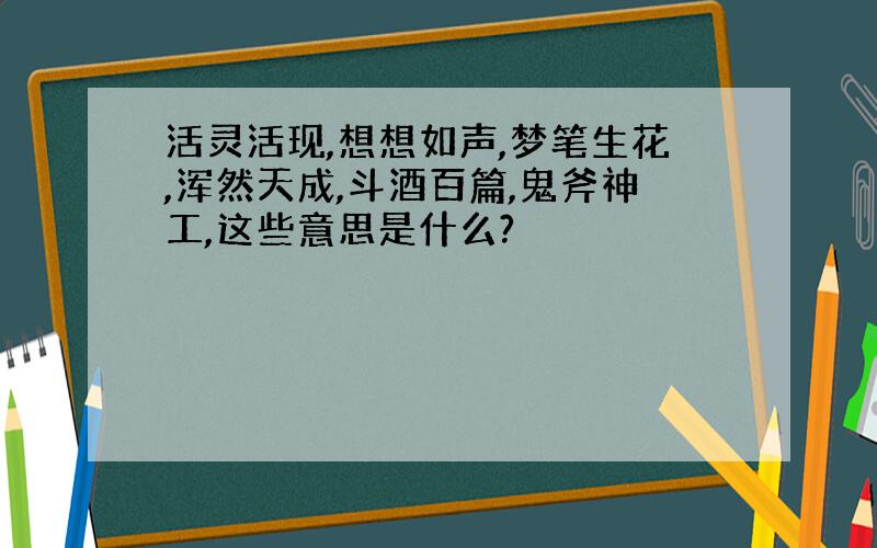 活灵活现,想想如声,梦笔生花,浑然天成,斗酒百篇,鬼斧神工,这些意思是什么?