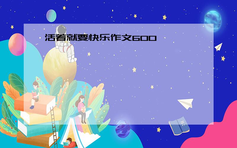 活着就要快乐作文600