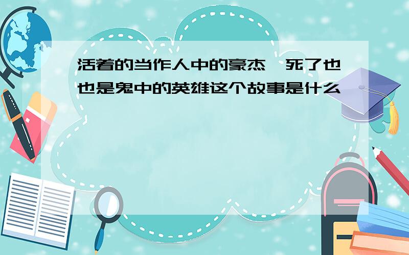 活着的当作人中的豪杰,死了也也是鬼中的英雄这个故事是什么