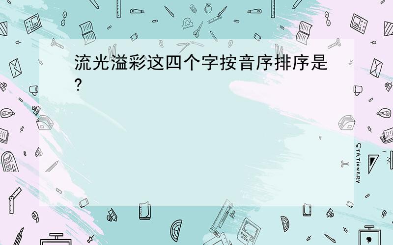 流光溢彩这四个字按音序排序是?