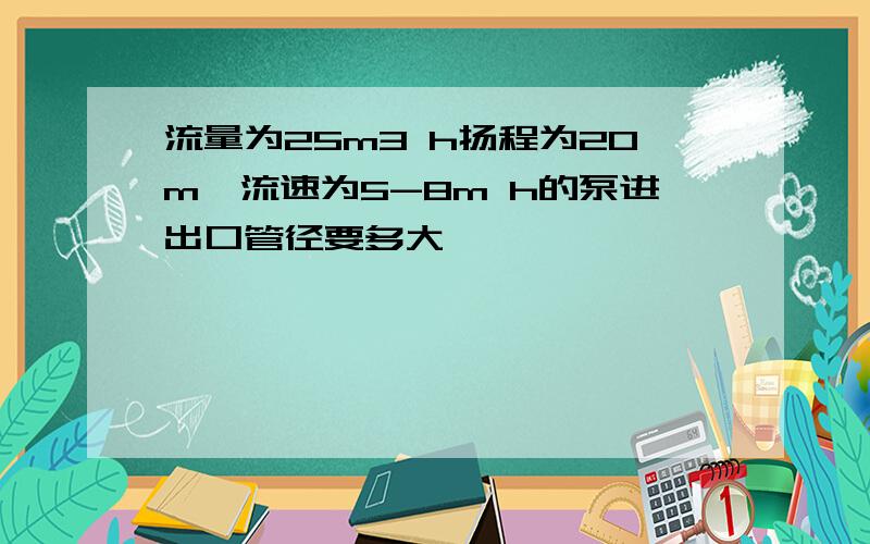 流量为25m3 h扬程为20m,流速为5-8m h的泵进出口管径要多大