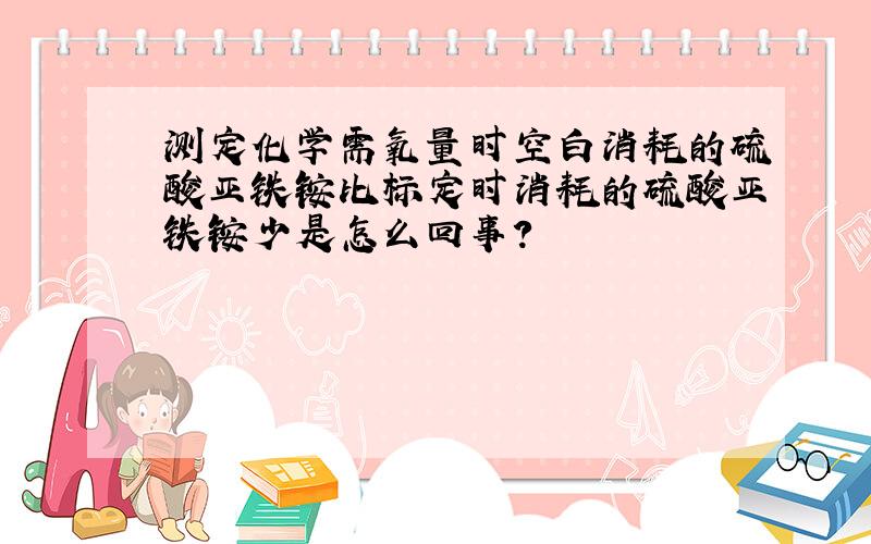 测定化学需氧量时空白消耗的硫酸亚铁铵比标定时消耗的硫酸亚铁铵少是怎么回事?