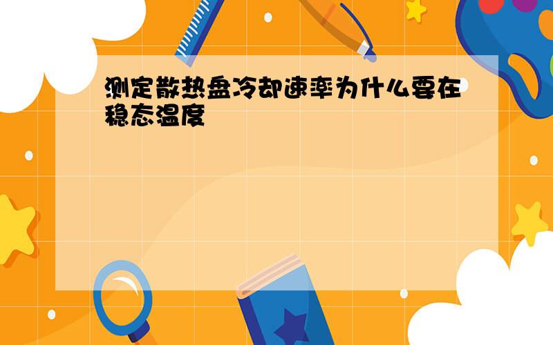 测定散热盘冷却速率为什么要在稳态温度