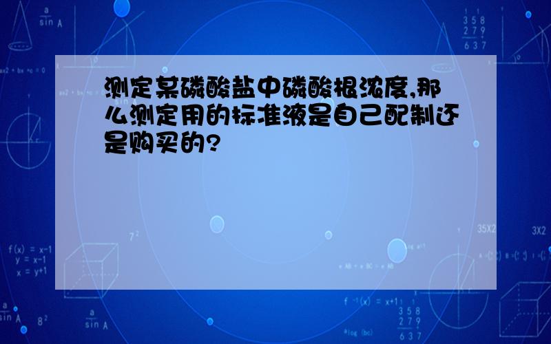 测定某磷酸盐中磷酸根浓度,那么测定用的标准液是自己配制还是购买的?