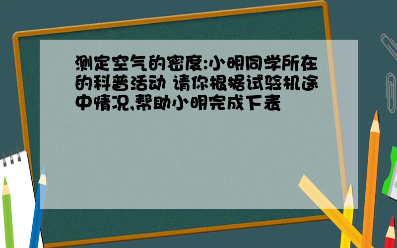 测定空气的密度:小明同学所在的科普活动 请你根据试验机途中情况,帮助小明完成下表