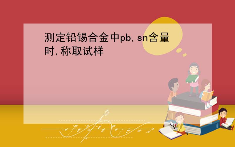 测定铅锡合金中pb,sn含量时,称取试样