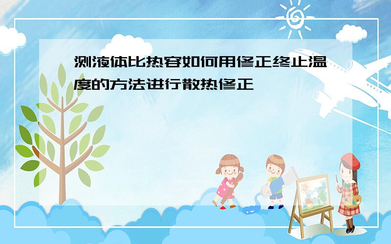 测液体比热容如何用修正终止温度的方法进行散热修正