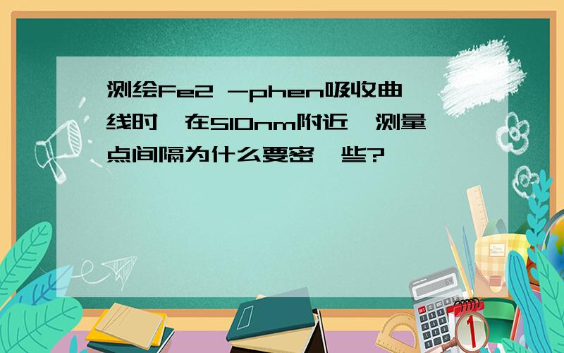 测绘Fe2 -phen吸收曲线时,在510nm附近,测量点间隔为什么要密一些?