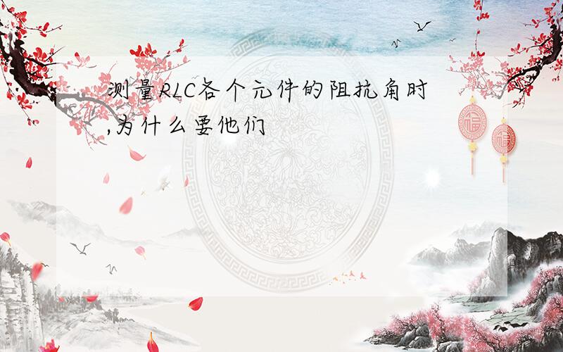 测量RLC各个元件的阻抗角时,为什么要他们