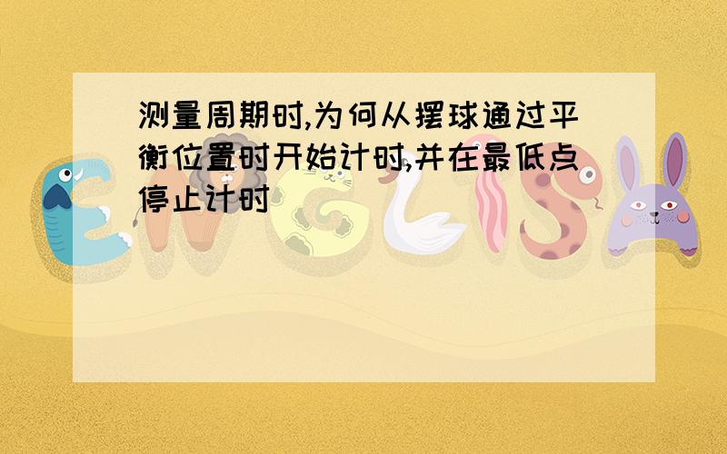 测量周期时,为何从摆球通过平衡位置时开始计时,并在最低点停止计时