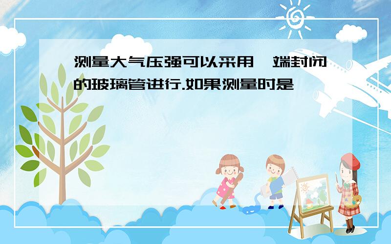 测量大气压强可以采用一端封闭的玻璃管进行.如果测量时是