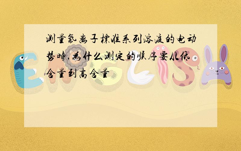 测量氟离子标准系列溶液的电动势时,为什么测定的顺序要从低含量到高含量