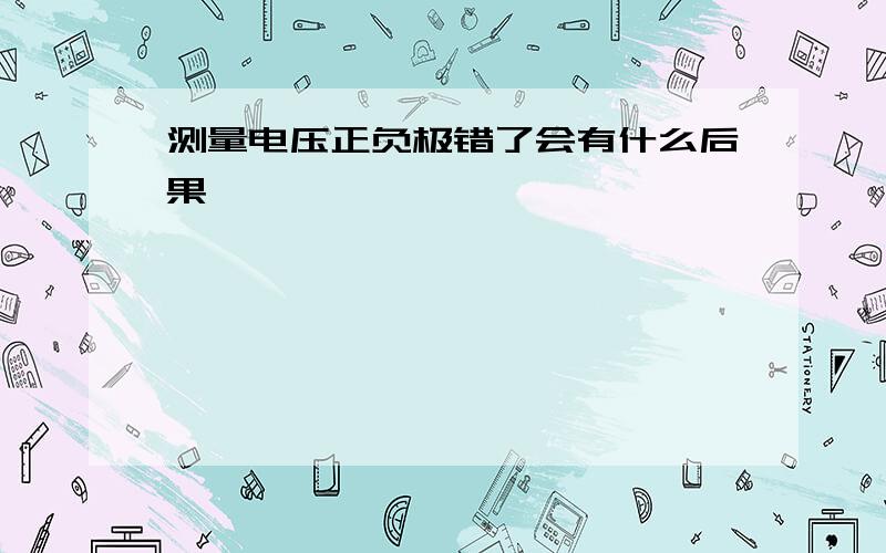 测量电压正负极错了会有什么后果