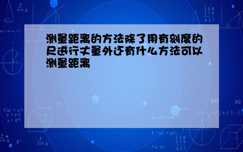 测量距离的方法除了用有刻度的尺进行丈量外还有什么方法可以测量距离