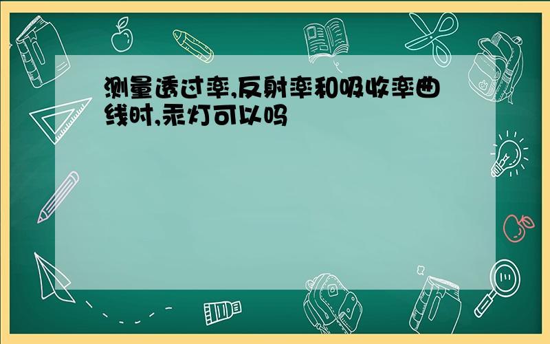 测量透过率,反射率和吸收率曲线时,汞灯可以吗