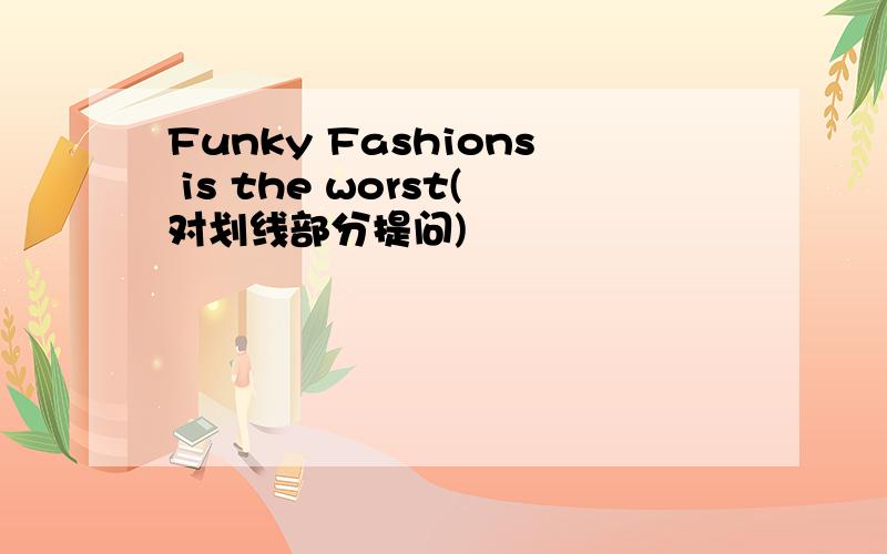 Funky Fashions is the worst(对划线部分提问)