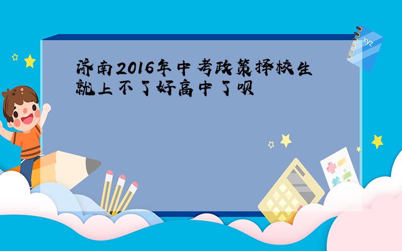 济南2016年中考政策择校生就上不了好高中了呗