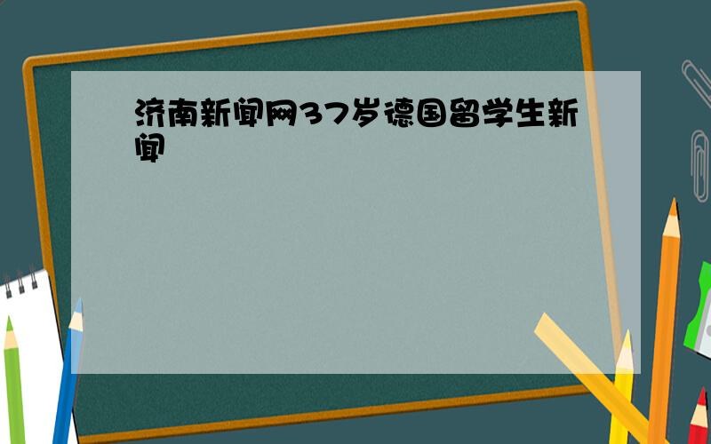 济南新闻网37岁德国留学生新闻