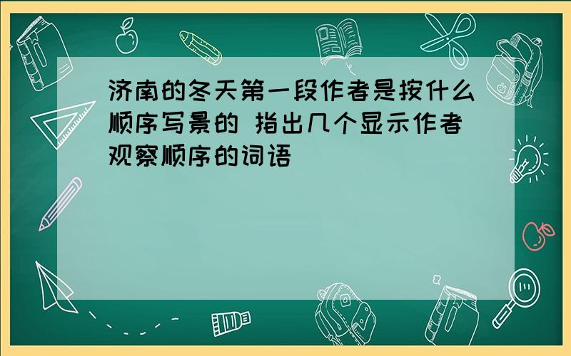 济南的冬天第一段作者是按什么顺序写景的 指出几个显示作者观察顺序的词语