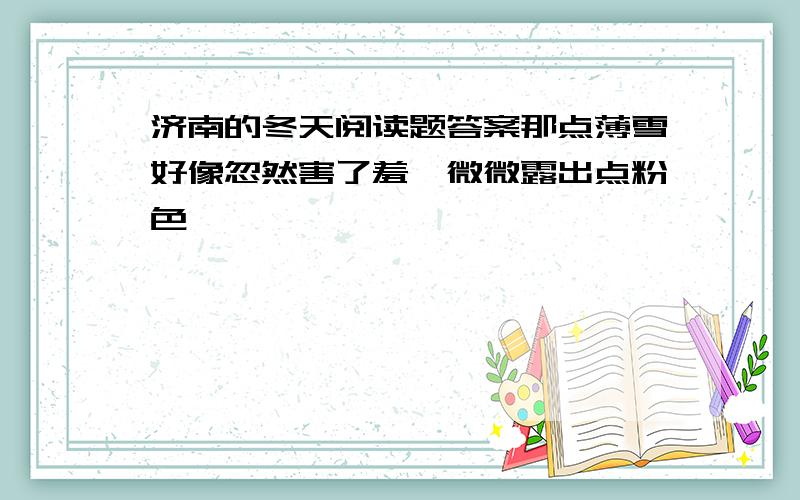 济南的冬天阅读题答案那点薄雪好像忽然害了羞,微微露出点粉色