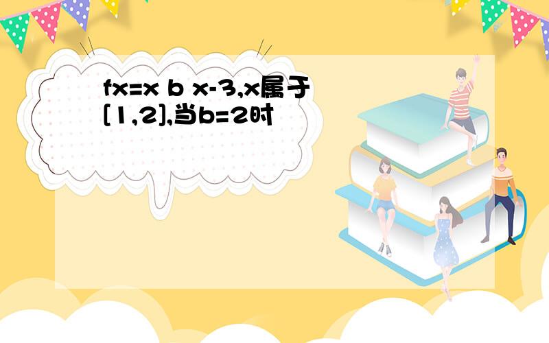 fx=x b x-3,x属于[1,2],当b=2时