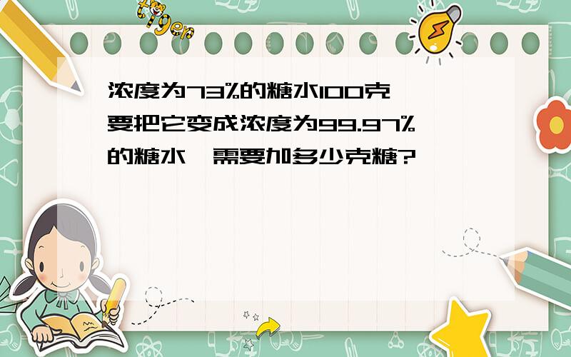 浓度为73%的糖水100克,要把它变成浓度为99.97%的糖水,需要加多少克糖?