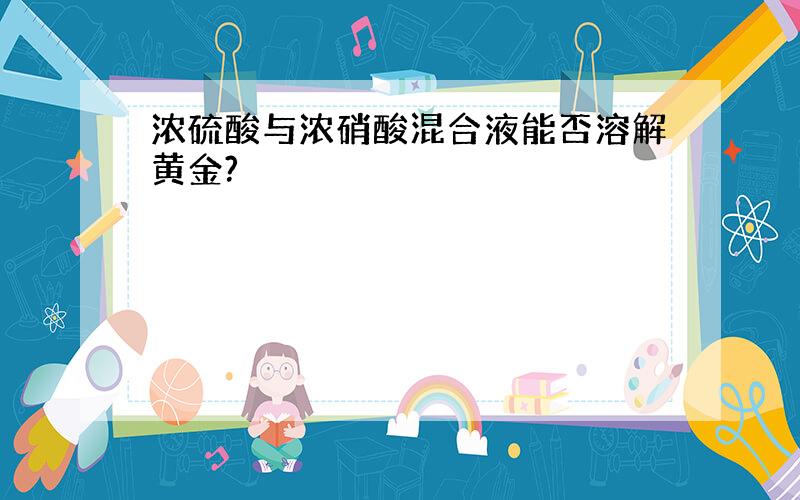 浓硫酸与浓硝酸混合液能否溶解黄金?