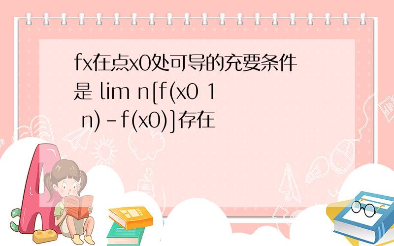 fx在点x0处可导的充要条件是 lim n[f(x0 1 n)-f(x0)]存在