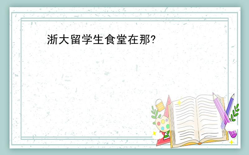 浙大留学生食堂在那?