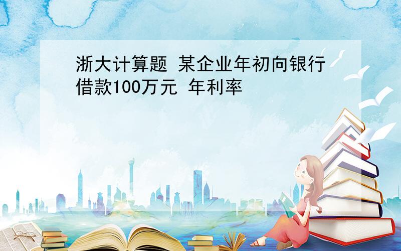 浙大计算题 某企业年初向银行借款100万元 年利率