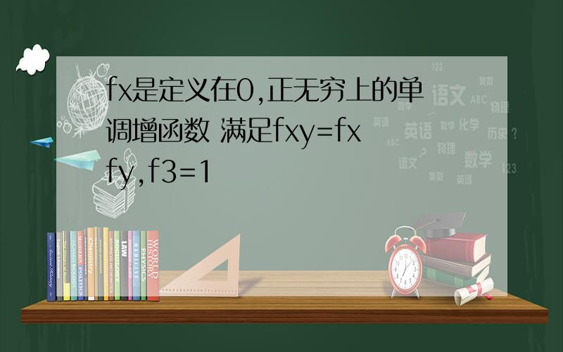 fx是定义在0,正无穷上的单调增函数 满足fxy=fx fy,f3=1