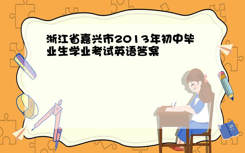 浙江省嘉兴市2013年初中毕业生学业考试英语答案